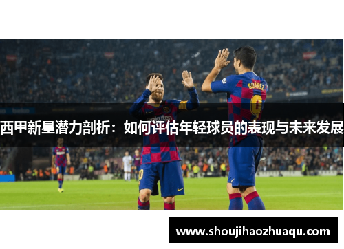 西甲新星潜力剖析:如何评估年轻球员的表现与未来发展 西甲新星潜力剖析:如何评估年轻球员的表现与未来发展