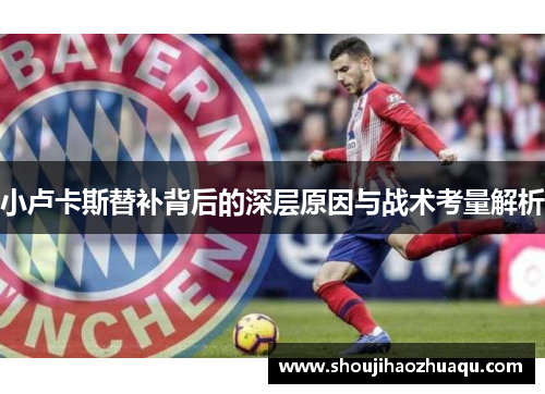 小卢卡斯替补背后的深层原因与战术考量解析 小卢卡斯替补背后的深层原因与战术考量解析