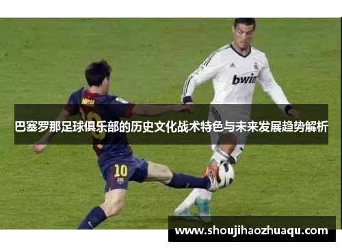 巴塞罗那足球俱乐部的历史文化战术特色与未来发展趋势解析
