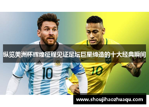 纵览美洲杯辉煌征程见证足坛巨星缔造的十大经典瞬间